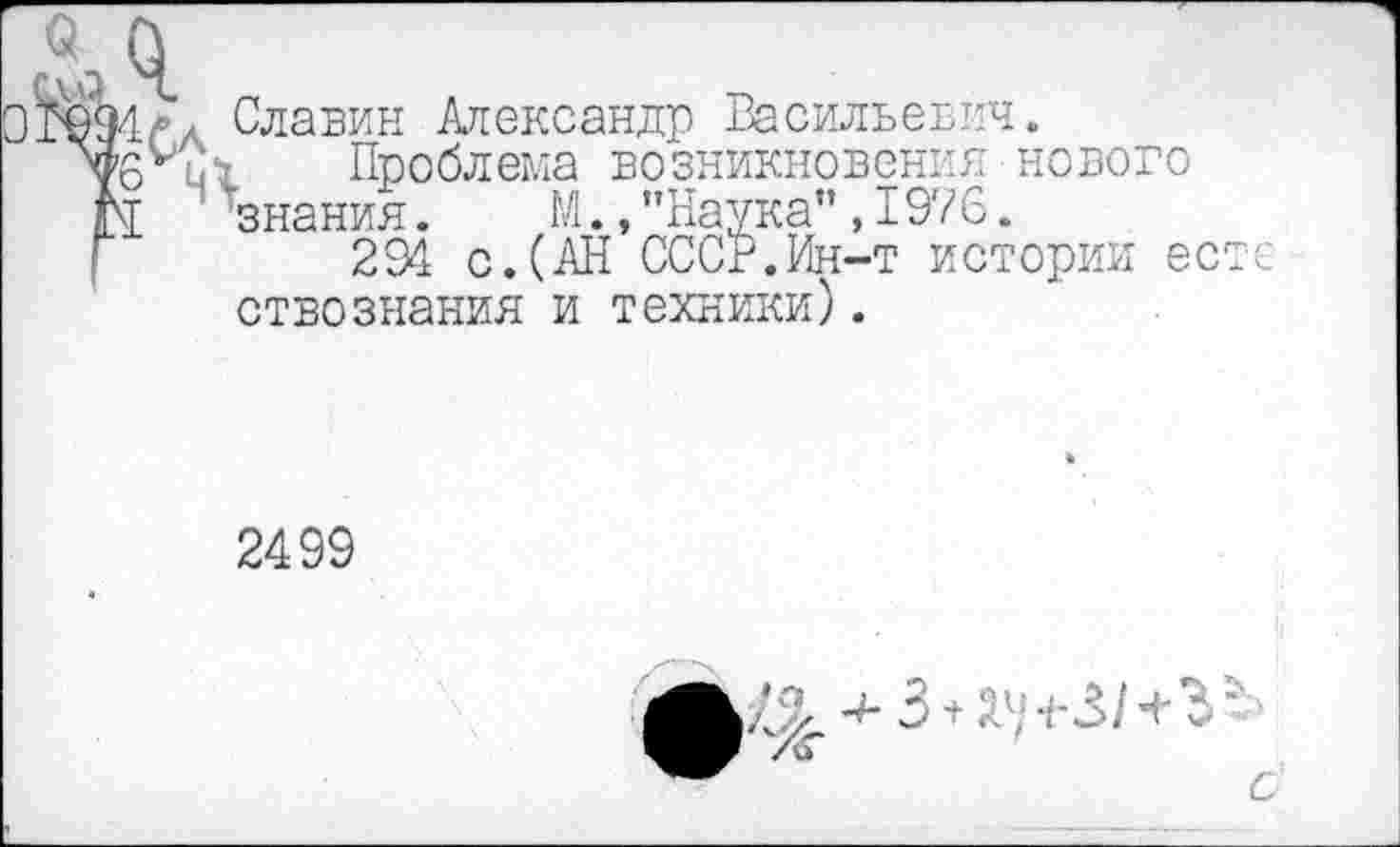 ﻿4лл Славин Александр Васильевич.
6^21 Проблема возникновения нового
4 знания. М.,"Наука”,1976.
294 с.(АН СССР.Ин-т истории ес ствознания и техники).
2499